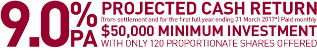 9.0% Protected Cash Return (from settlement and for the first full year ending 31 March 2017) Paid monthly. $50,000 minimum investment with only 120 proportionate shares offered